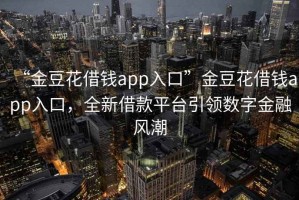 “金豆花借钱app入口”金豆花借钱app入口，全新借款平台引领数字金融风潮