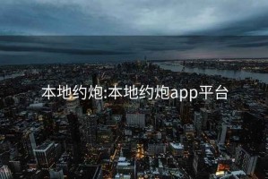 本地约炮:本地约炮app平台