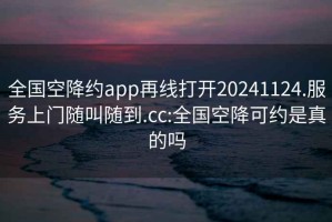 全国空降约app再线打开20241124.服务上门随叫随到.cc:全国空降可约是真的吗