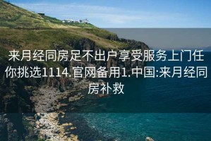 来月经同房足不出户享受服务上门任你挑选1114.官网备用1.中国:来月经同房补救