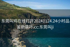 东莞叫鸡在线打开20241124.24小时品鉴新茶叶.cc:东莞叫ji