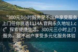 “300元3小时服务足不出户享受服务上门任你挑选1114A.官网永久地址1.cc”探索便捷生活，300元三小时上门服务，足不出户享受多元化服务体验