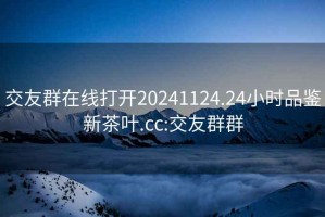 交友群在线打开20241124.24小时品鉴新茶叶.cc:交友群群