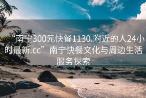 “南宁300元快餐1130.附近的人24小时最新.cc”南宁快餐文化与周边生活服务探索