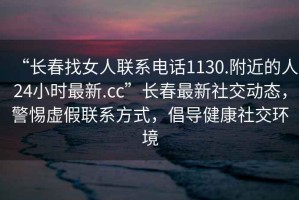 “长春找女人联系电话1130.附近的人24小时最新.cc”长春最新社交动态，警惕虚假联系方式，倡导健康社交环境