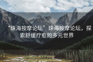 “珠海按摩论坛”珠海按摩论坛，探索舒缓疗愈的多元世界