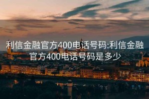 利信金融官方400电话号码:利信金融官方400电话号码是多少