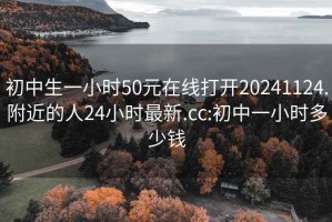 初中生一小时50元在线打开20241124.附近的人24小时最新.cc:初中一小时多少钱