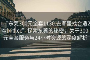 “东莞300元全套1130.去哪里找合适24小时.cc”探索东莞的秘密，关于300元全套服务与24小时资源的深度解析