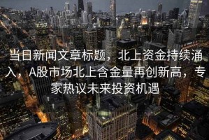 当日新闻文章标题，北上资金持续涌入，A股市场北上含金量再创新高，专家热议未来投资机遇