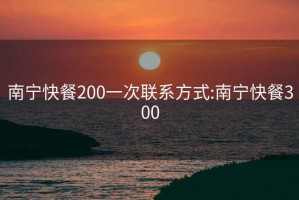 南宁快餐200一次联系方式:南宁快餐300