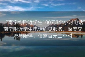 “南宁约附近学生100元3个小时电话”南宁附近学生电话约见服务，深度交流与陪伴，仅需百元三小时