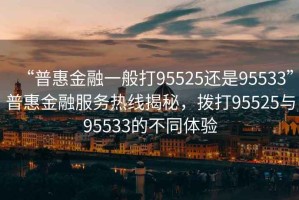 “普惠金融一般打95525还是95533”普惠金融服务热线揭秘，拨打95525与95533的不同体验