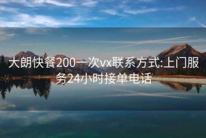 大朗快餐200一次vx联系方式:上门服务24小时接单电话