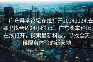 “广东桑拿论坛在线打开20241124.去哪里找合适24小时.cc”广东桑拿论坛在线打开，探索最新科技，寻找全天候服务体验的新天地