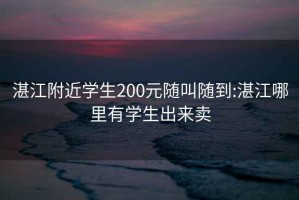 湛江附近学生200元随叫随到:湛江哪里有学生出来卖