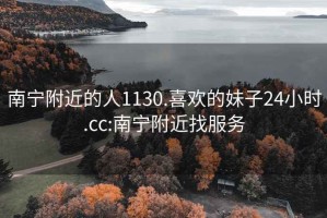 南宁附近的人1130.喜欢的妹子24小时.cc:南宁附近找服务