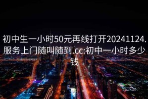 初中生一小时50元再线打开20241124.服务上门随叫随到.cc:初中一小时多少钱