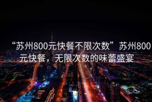 “苏州800元快餐不限次数”苏州800元快餐，无限次数的味蕾盛宴