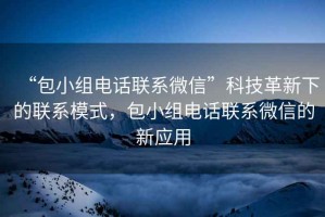 “包小组电话联系微信”科技革新下的联系模式，包小组电话联系微信的新应用