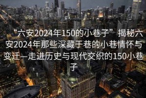 “六安2024年150的小巷子”揭秘六安2024年那些深藏于巷的小巷情怀与变迁—走进历史与现代交织的150小巷子