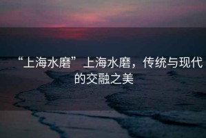 “上海水磨”上海水磨，传统与现代的交融之美