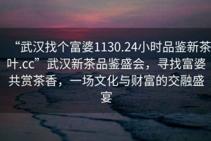 “武汉找个富婆1130.24小时品鉴新茶叶.cc”武汉新茶品鉴盛会，寻找富婆共赏茶香，一场文化与财富的交融盛宴