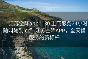 “江苏空降app1130.上门服务24小时随叫随到.cc”江苏空降APP，全天候服务的新标杆