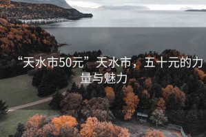 “天水市50元”天水市，五十元的力量与魅力