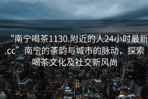 “南宁喝茶1130.附近的人24小时最新.cc”南宁的茶韵与城市的脉动，探索喝茶文化及社交新风尚