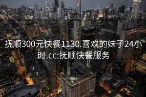 抚顺300元快餐1130.喜欢的妹子24小时.cc:抚顺快餐服务