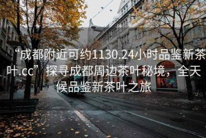 “成都附近可约1130.24小时品鉴新茶叶.cc”探寻成都周边茶叶秘境，全天候品鉴新茶叶之旅