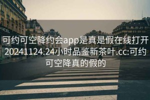 可约可空降约会app是真是假在线打开20241124.24小时品鉴新茶叶.cc:可约可空降真的假的