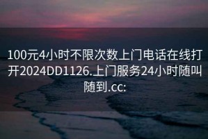 100元4小时不限次数上门电话在线打开2024DD1126.上门服务24小时随叫随到.cc: