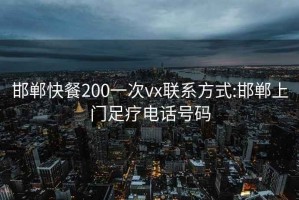 邯郸快餐200一次vx联系方式:邯郸上门足疗电话号码