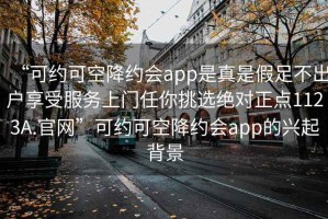 “可约可空降约会app是真是假足不出户享受服务上门任你挑选绝对正点1123A.官网”可约可空降约会app的兴起背景