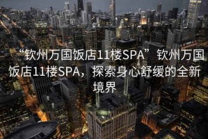 “钦州万国饭店11楼SPA”钦州万国饭店11楼SPA，探索身心舒缓的全新境界