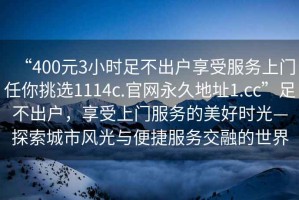 “400元3小时足不出户享受服务上门任你挑选1114c.官网永久地址1.cc”足不出户，享受上门服务的美好时光—探索城市风光与便捷服务交融的世界