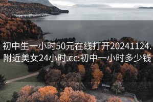 初中生一小时50元在线打开20241124.附近美女24小时.cc:初中一小时多少钱