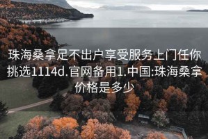 珠海桑拿足不出户享受服务上门任你挑选1114d.官网备用1.中国:珠海桑拿价格是多少