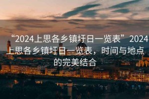 “2024上思各乡镇圩日一览表”2024上思各乡镇圩日一览表，时间与地点的完美结合