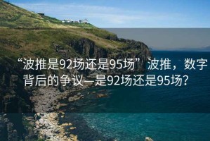 “波推是92场还是95场”波推，数字背后的争议—是92场还是95场？