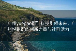 “广州yuepao群”科技引领未来，广州悦跑群的创新力量与社群活力