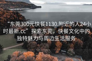 “东莞300元快餐1130.附近的人24小时最新.cc”探索东莞，快餐文化中的独特魅力与周边生活服务