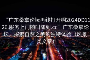 “广东桑拿论坛再线打开啊2024DD1126.服务上门随叫随到.cc”广东桑拿论坛，探索自然之美的独特体验（风景类文章）