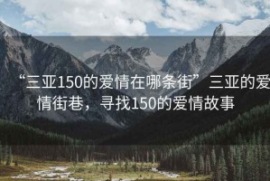 “三亚150的爱情在哪条街”三亚的爱情街巷，寻找150的爱情故事