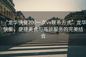 “龙华快餐200一次vx联系方式”龙华快餐，便捷美食与高效服务的完美结合