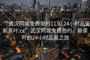 “武汉同城免费泡约1130.24小时品鉴新茶叶.cc”武汉同城免费泡约，新茶叶的24小时品鉴之旅