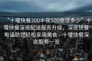 “十堰快餐200半夜500电话多少”十堰快餐深夜配送服务升级，深夜快餐电话助您轻松享用美食—十堰快餐深夜服务一览