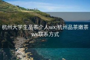 杭州大学生品茶个人wx:杭州品茶嫩茶wx联系方式